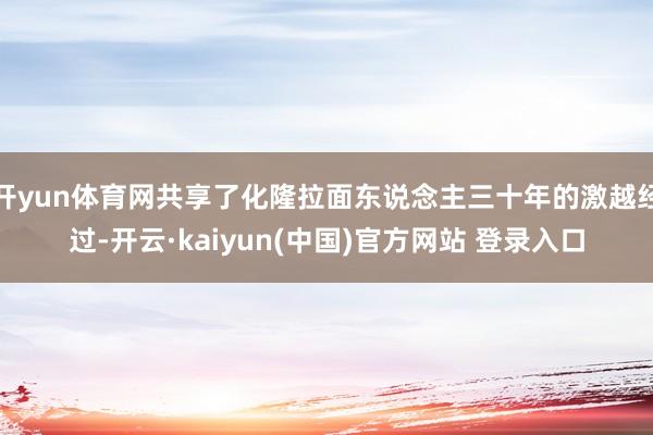 开yun体育网共享了化隆拉面东说念主三十年的激越经过-开云·kaiyun(中国)官方网站 登录入口