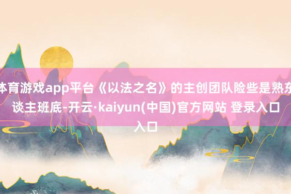 体育游戏app平台《以法之名》的主创团队险些是熟东谈主班底-开云·kaiyun(中国)官方网站 登录入口
