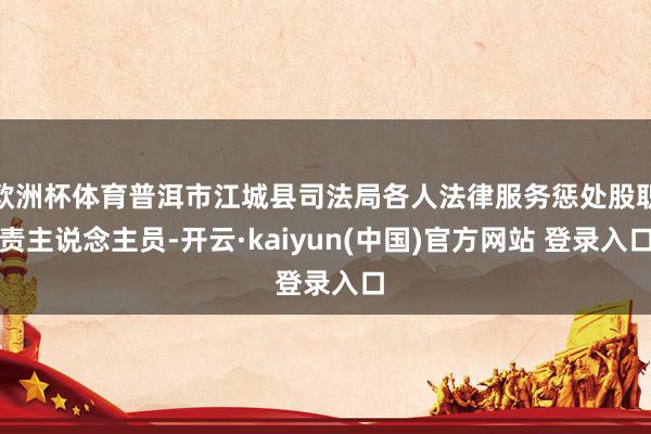 欧洲杯体育普洱市江城县司法局各人法律服务惩处股职责主说念主员-开云·kaiyun(中国)官方网站 登录入口