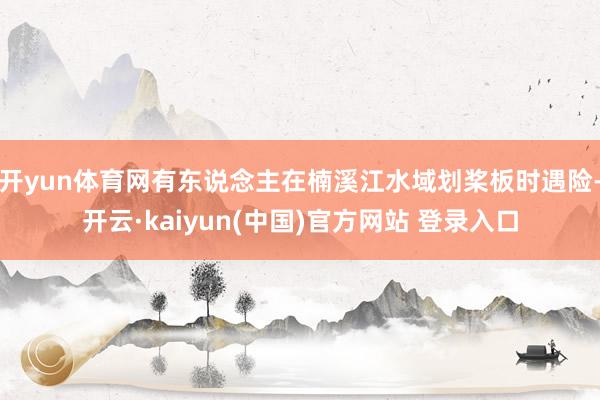 开yun体育网有东说念主在楠溪江水域划桨板时遇险-开云·kaiyun(中国)官方网站 登录入口