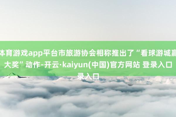 体育游戏app平台市旅游协会相称推出了“看球游城赢大奖”动作-开云·kaiyun(中国)官方网站 登录入口