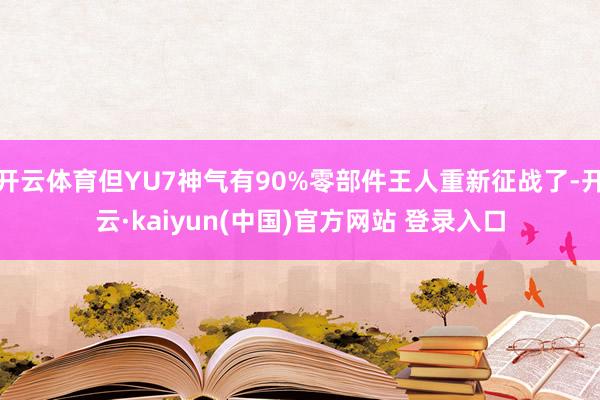 开云体育但YU7神气有90%零部件王人重新征战了-开云·kaiyun(中国)官方网站 登录入口