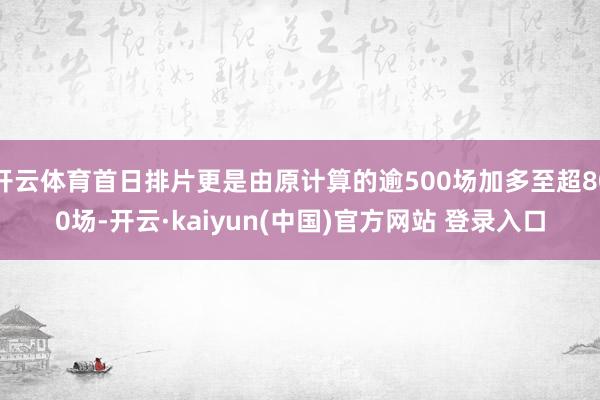 开云体育首日排片更是由原计算的逾500场加多至超800场-开云·kaiyun(中国)官方网站 登录入口