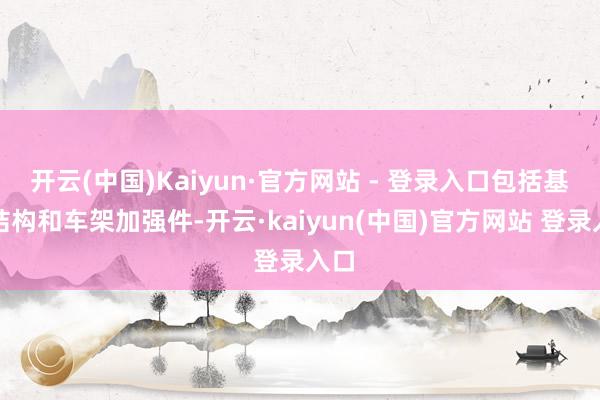 开云(中国)Kaiyun·官方网站 - 登录入口包括基座结构和车架加强件-开云·kaiyun(中国)官方网站 登录入口