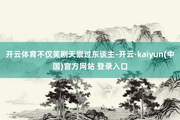 开云体育不仅笑剧天禀过东谈主-开云·kaiyun(中国)官方网站 登录入口