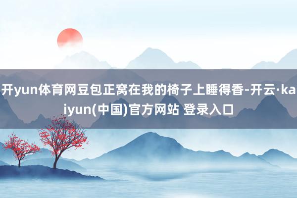 开yun体育网豆包正窝在我的椅子上睡得香-开云·kaiyun(中国)官方网站 登录入口
