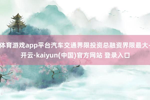 体育游戏app平台汽车交通界限投资总融资界限最大-开云·kaiyun(中国)官方网站 登录入口