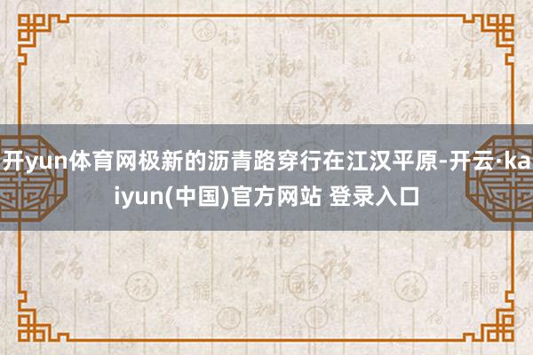 开yun体育网极新的沥青路穿行在江汉平原-开云·kaiyun(中国)官方网站 登录入口