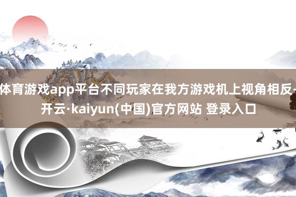 体育游戏app平台不同玩家在我方游戏机上视角相反-开云·kaiyun(中国)官方网站 登录入口