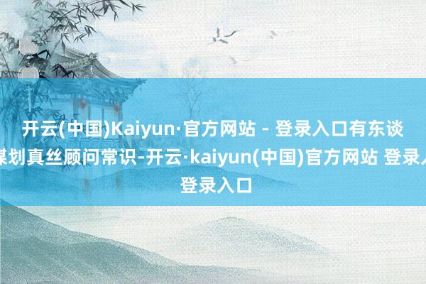 开云(中国)Kaiyun·官方网站 - 登录入口有东谈主谋划真丝顾问常识-开云·kaiyun(中国)官方网站 登录入口