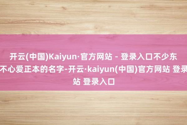 开云(中国)Kaiyun·官方网站 - 登录入口不少东谈主不心爱正本的名字-开云·kaiyun(中国)官方网站 登录入口