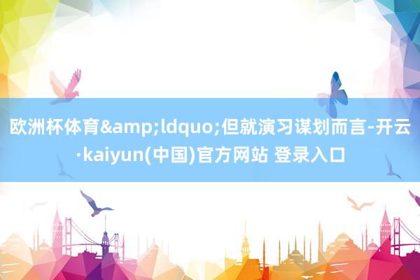 欧洲杯体育&ldquo;但就演习谋划而言-开云·kaiyun(中国)官方网站 登录入口