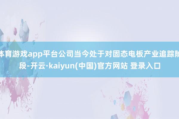 体育游戏app平台公司当今处于对固态电板产业追踪阶段-开云·kaiyun(中国)官方网站 登录入口