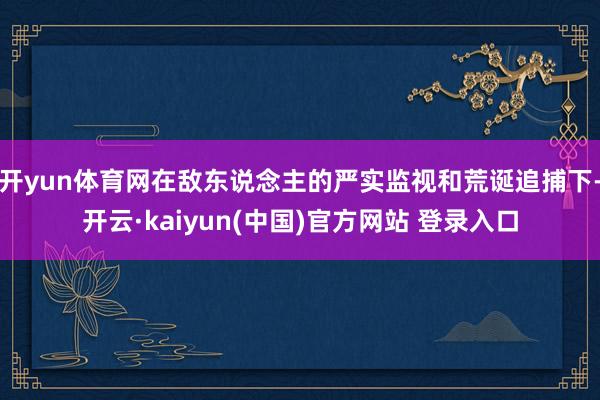 开yun体育网在敌东说念主的严实监视和荒诞追捕下-开云·kaiyun(中国)官方网站 登录入口