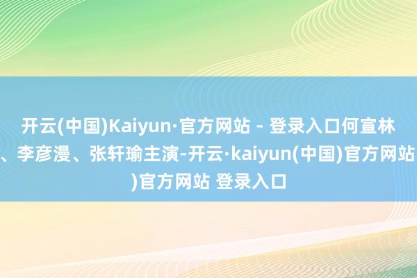 开云(中国)Kaiyun·官方网站 - 登录入口何宣林、张庭睿、李彦漫、张轩瑜主演-开云·kaiyun(中国)官方网站 登录入口