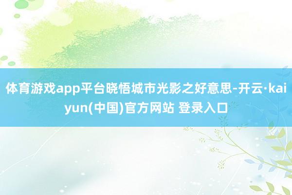 体育游戏app平台晓悟城市光影之好意思-开云·kaiyun(中国)官方网站 登录入口