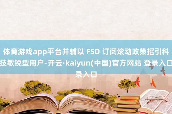 体育游戏app平台并辅以 FSD 订阅滚动政策招引科技敏锐型用户-开云·kaiyun(中国)官方网站 登录入口