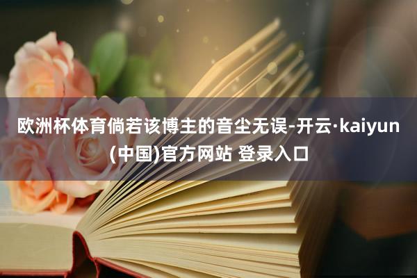 欧洲杯体育倘若该博主的音尘无误-开云·kaiyun(中国)官方网站 登录入口