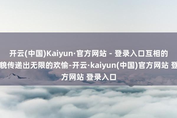 开云(中国)Kaiyun·官方网站 - 登录入口互相的灿烂笑貌传递出无限的欢愉-开云·kaiyun(中国)官方网站 登录入口