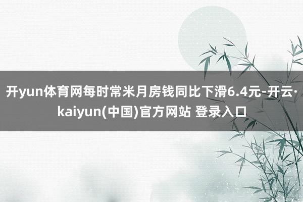 开yun体育网每时常米月房钱同比下滑6.4元-开云·kaiyun(中国)官方网站 登录入口