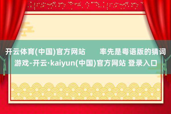 开云体育(中国)官方网站       率先是粤语版的猜词游戏-开云·kaiyun(中国)官方网站 登录入口