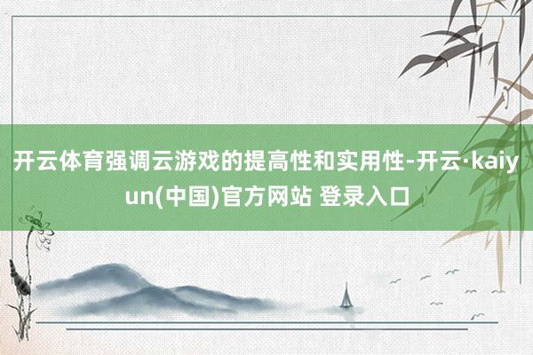 开云体育强调云游戏的提高性和实用性-开云·kaiyun(中国)官方网站 登录入口
