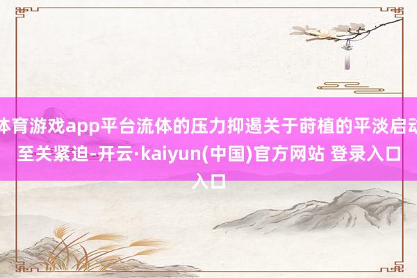 体育游戏app平台流体的压力抑遏关于莳植的平淡启动至关紧迫-开云·kaiyun(中国)官方网站 登录入口