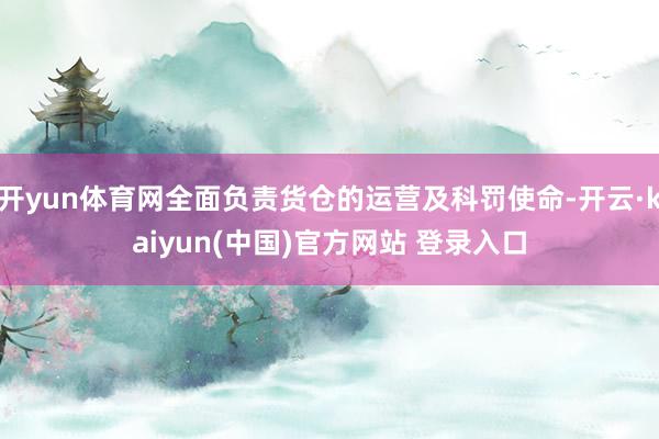 开yun体育网全面负责货仓的运营及科罚使命-开云·kaiyun(中国)官方网站 登录入口