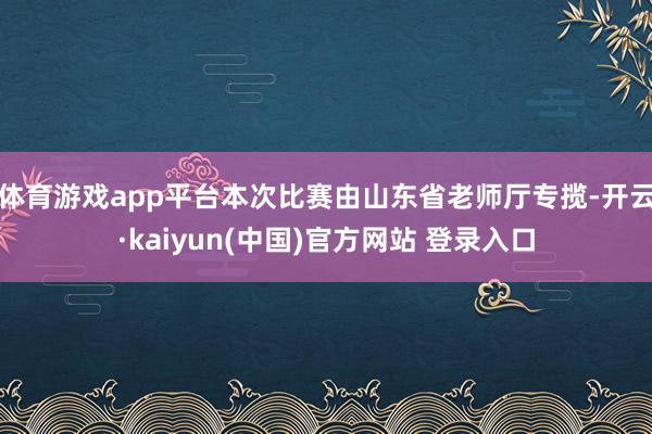 体育游戏app平台本次比赛由山东省老师厅专揽-开云·kaiyun(中国)官方网站 登录入口