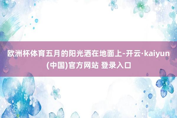 欧洲杯体育五月的阳光洒在地面上-开云·kaiyun(中国)官方网站 登录入口