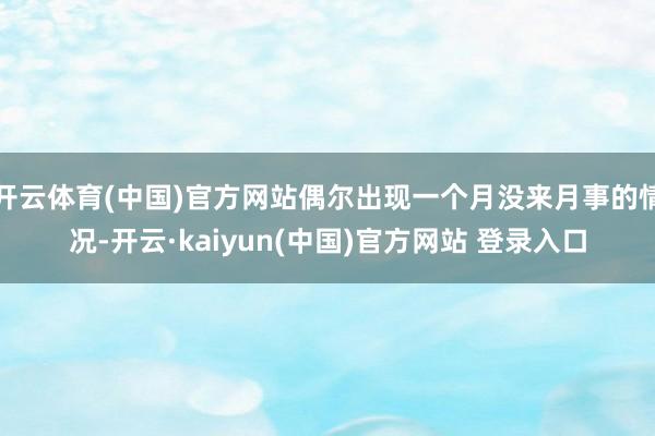 开云体育(中国)官方网站偶尔出现一个月没来月事的情况-开云·kaiyun(中国)官方网站 登录入口