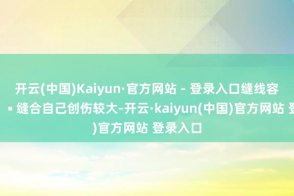 开云(中国)Kaiyun·官方网站 - 登录入口缝线容易松脱；• 缝合自己创伤较大-开云·kaiyun(中国)官方网站 登录入口