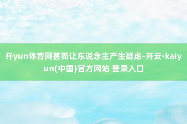 开yun体育网甚而让东说念主产生疑虑-开云·kaiyun(中国)官方网站 登录入口