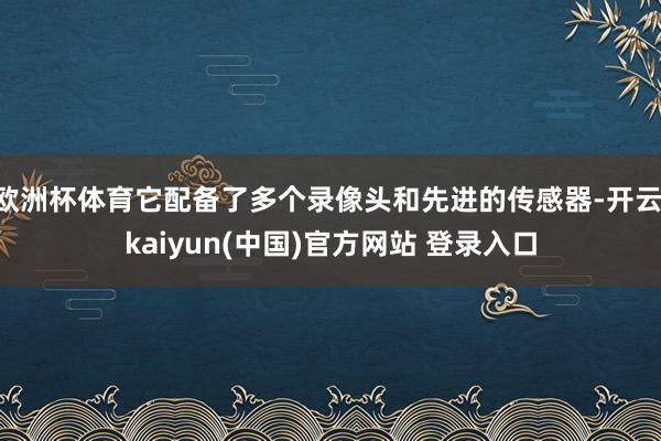 欧洲杯体育它配备了多个录像头和先进的传感器-开云·kaiyun(中国)官方网站 登录入口