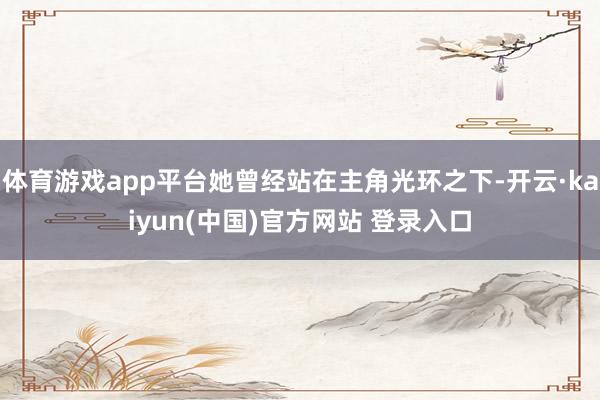 体育游戏app平台她曾经站在主角光环之下-开云·kaiyun(中国)官方网站 登录入口