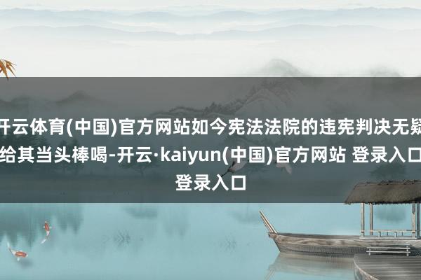 开云体育(中国)官方网站如今宪法法院的违宪判决无疑给其当头棒喝-开云·kaiyun(中国)官方网站 登录入口