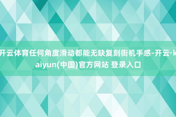 开云体育任何角度滑动都能无缺复刻街机手感-开云·kaiyun(中国)官方网站 登录入口