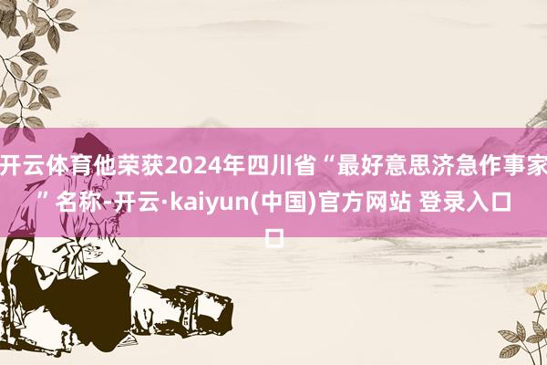 开云体育他荣获2024年四川省“最好意思济急作事家”名称-开云·kaiyun(中国)官方网站 登录入口
