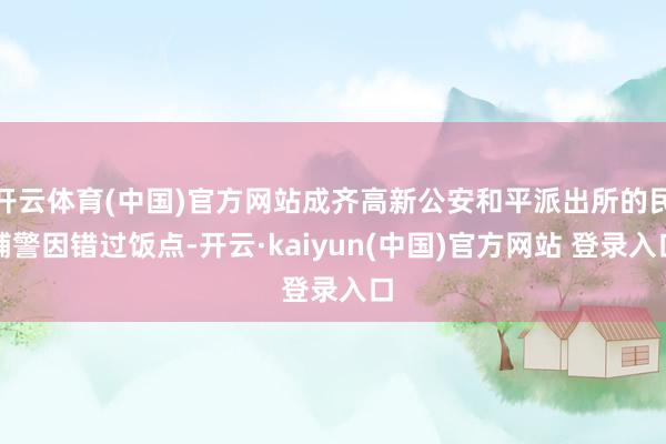 开云体育(中国)官方网站成齐高新公安和平派出所的民辅警因错过饭点-开云·kaiyun(中国)官方网站 登录入口
