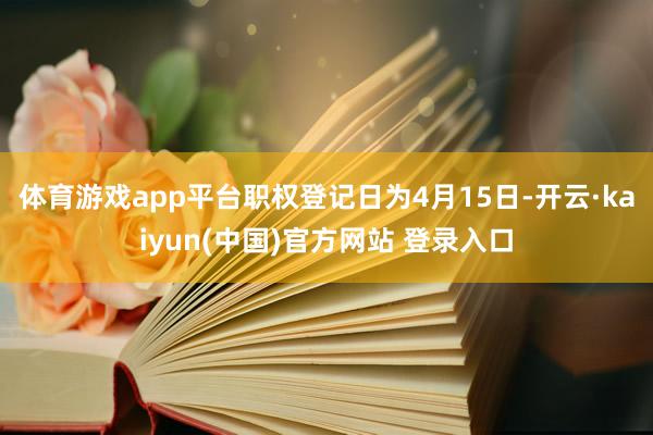 体育游戏app平台职权登记日为4月15日-开云·kaiyun(中国)官方网站 登录入口