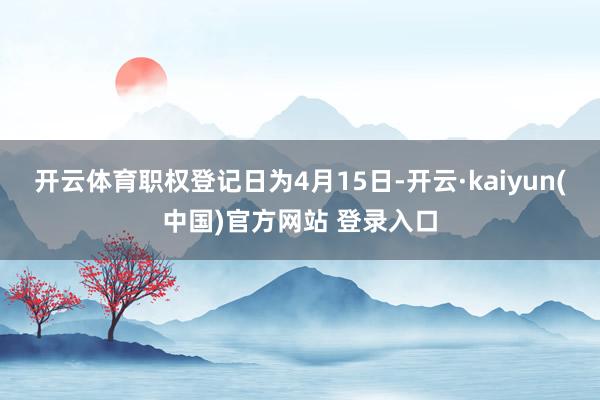 开云体育职权登记日为4月15日-开云·kaiyun(中国)官方网站 登录入口