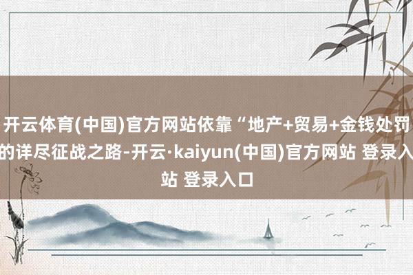 开云体育(中国)官方网站依靠“地产+贸易+金钱处罚”的详尽征战之路-开云·kaiyun(中国)官方网站 登录入口