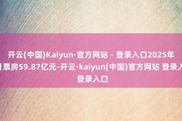 开云(中国)Kaiyun·官方网站 - 登录入口2025年8月票房59.87亿元-开云·kaiyun(中国)官方网站 登录入口