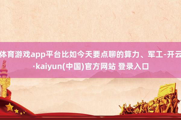 体育游戏app平台比如今天要点聊的算力、军工-开云·kaiyun(中国)官方网站 登录入口
