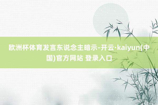 欧洲杯体育　　发言东说念主暗示-开云·kaiyun(中国)官方网站 登录入口