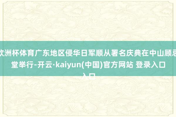 欧洲杯体育广东地区侵华日军顺从署名庆典在中山顾忌堂举行-开云·kaiyun(中国)官方网站 登录入口
