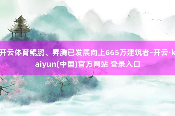 开云体育鲲鹏、昇腾已发展向上665万建筑者-开云·kaiyun(中国)官方网站 登录入口