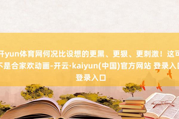 开yun体育网何况比设想的更黑、更狠、更刺激！这可不是合家欢动画-开云·kaiyun(中国)官方网站 登录入口