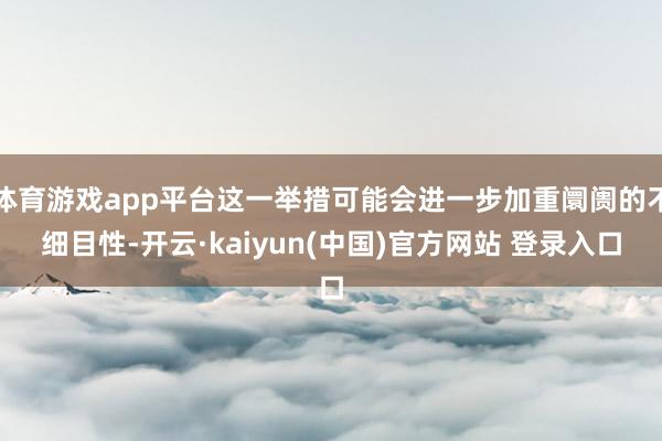 体育游戏app平台这一举措可能会进一步加重阛阓的不细目性-开云·kaiyun(中国)官方网站 登录入口