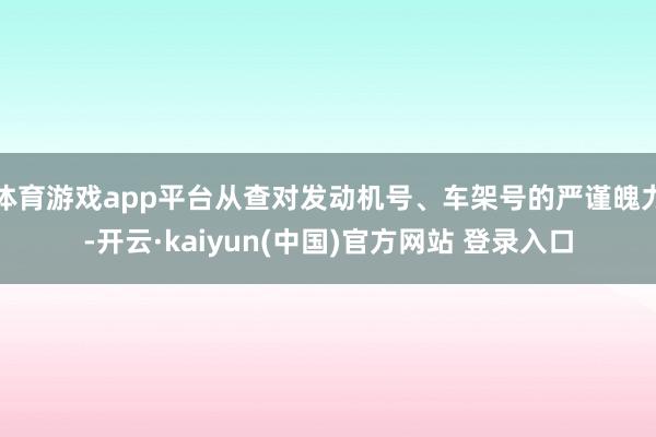 体育游戏app平台从查对发动机号、车架号的严谨魄力-开云·kaiyun(中国)官方网站 登录入口